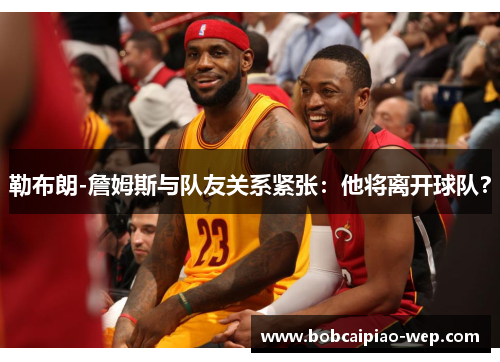勒布朗-詹姆斯与队友关系紧张：他将离开球队？