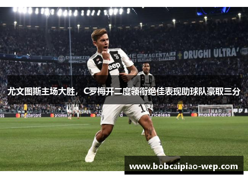 尤文图斯主场大胜，C罗梅开二度领衔绝佳表现助球队豪取三分