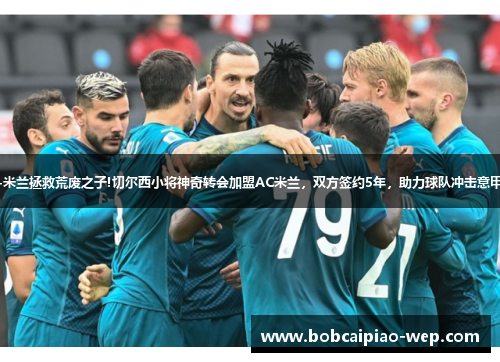 意甲-米兰拯救荒废之子!切尔西小将神奇转会加盟AC米兰，双方签约5年，助力球队冲击意甲冠军