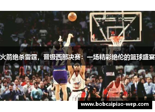 火箭绝杀雷霆，晋级西部决赛：一场精彩绝伦的篮球盛宴