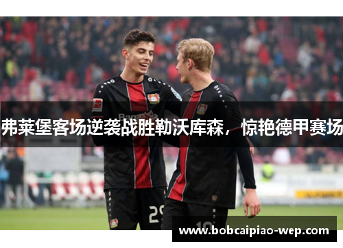 弗莱堡客场逆袭战胜勒沃库森，惊艳德甲赛场