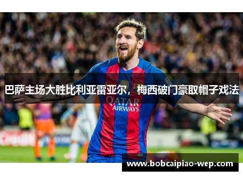 巴萨主场大胜比利亚雷亚尔，梅西破门豪取帽子戏法