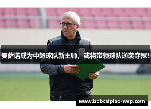 曼萨诺成为中超球队新主帅，或将带领球队逆袭夺冠！