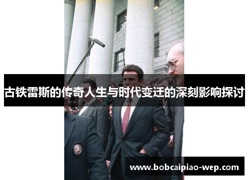 古铁雷斯的传奇人生与时代变迁的深刻影响探讨