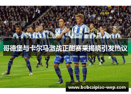 哥德堡与卡尔马激战正酣赛果揭晓引发热议