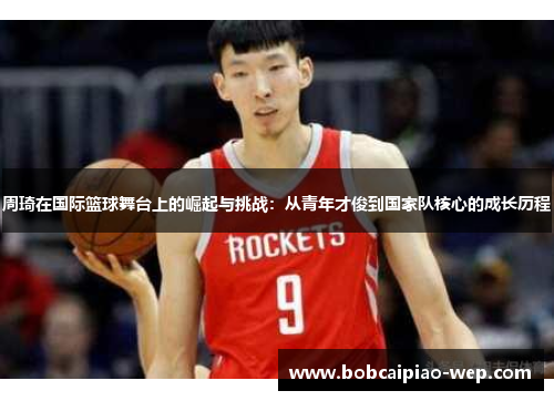 周琦在国际篮球舞台上的崛起与挑战：从青年才俊到国家队核心的成长历程