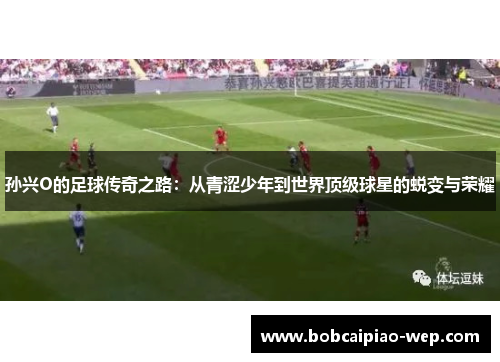 孙兴O的足球传奇之路：从青涩少年到世界顶级球星的蜕变与荣耀