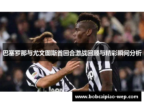巴塞罗那与尤文图斯首回合激战回顾与精彩瞬间分析