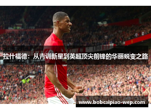 拉什福德：从青训新星到英超顶尖前锋的华丽蜕变之路