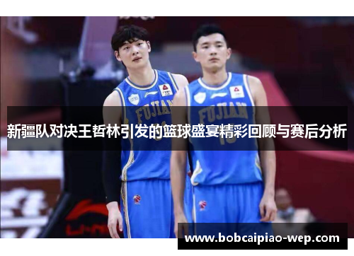 新疆队对决王哲林引发的篮球盛宴精彩回顾与赛后分析