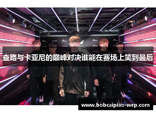 查路与卡亚尼的巅峰对决谁能在赛场上笑到最后