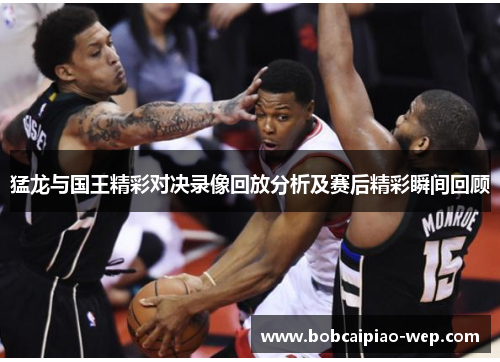 猛龙与国王精彩对决录像回放分析及赛后精彩瞬间回顾