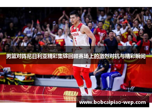 男篮对阵尼日利亚精彩集锦回顾赛场上的激烈对抗与精彩瞬间