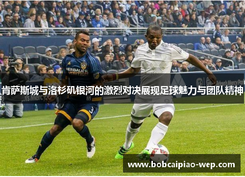 肯萨斯城与洛杉矶银河的激烈对决展现足球魅力与团队精神