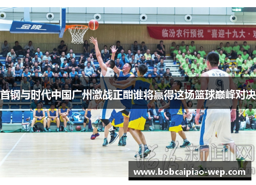首钢与时代中国广州激战正酣谁将赢得这场篮球巅峰对决