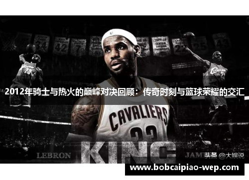 2012年骑士与热火的巅峰对决回顾：传奇时刻与篮球荣耀的交汇