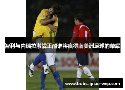 智利与内瑞拉激战正酣谁将赢得南美洲足球的荣耀